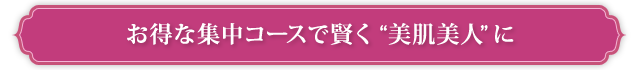 お得な集中コースで賢く“美肌美人”に